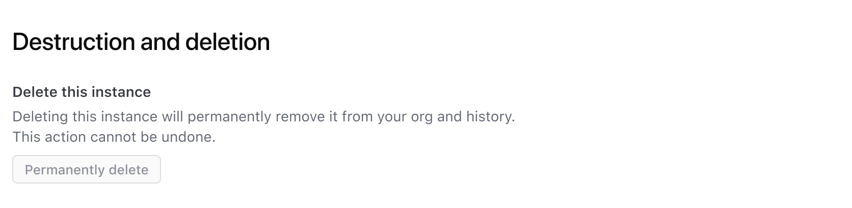 A heading "Destruction and Deletion" with the subheading "Delete this instance", the paragraph "Deleting this instance will permanently remove it from your org and history. This action cannot be undone". The "Permanently delete" button is disabled.